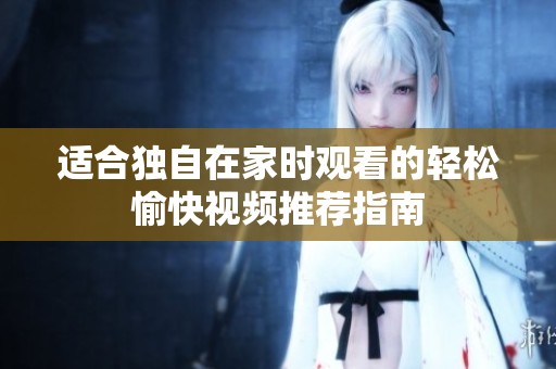 适合独自在家时观看的轻松愉快视频推荐指南