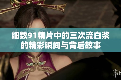 细数91精片中的三次流白浆的精彩瞬间与背后故事