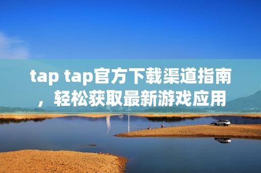 tap tap官方下载渠道指南，轻松获取最新游戏应用