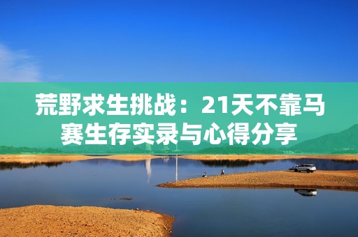荒野求生挑战：21天不靠马赛生存实录与心得分享