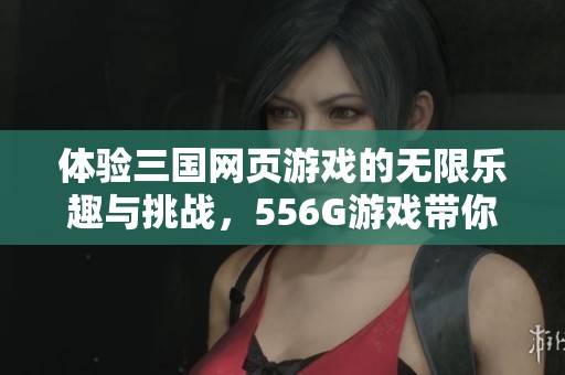 体验三国网页游戏的无限乐趣与挑战，556G游戏带你畅游英雄豪杰的世界