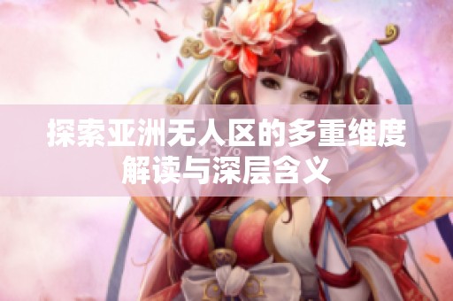 探索亚洲无人区的多重维度解读与深层含义