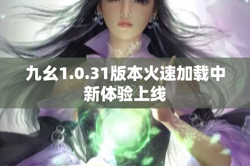 九幺1.0.31版本火速加载中新体验上线