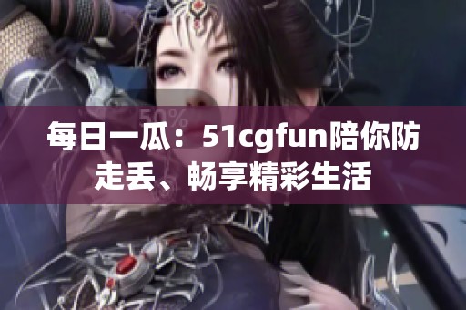 每日一瓜：51cgfun陪你防走丢、畅享精彩生活