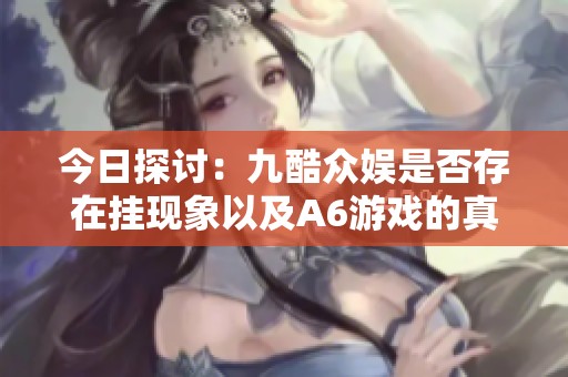 今日探讨：九酷众娱是否存在挂现象以及A6游戏的真实情况分析
