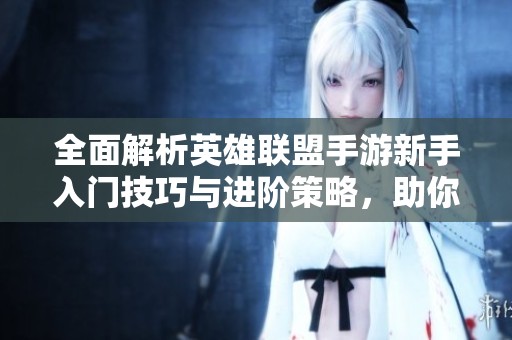 全面解析英雄联盟手游新手入门技巧与进阶策略，助你快速成为游戏高手