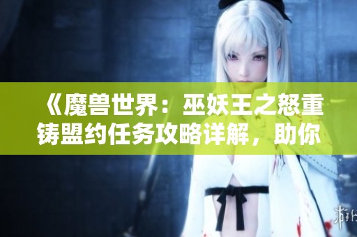 《魔兽世界：巫妖王之怒重铸盟约任务攻略详解，助你轻松完成任务挑战》