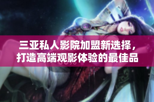 三亚私人影院加盟新选择，打造高端观影体验的最佳品牌