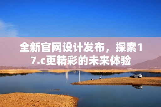 全新官网设计发布，探索17.c更精彩的未来体验