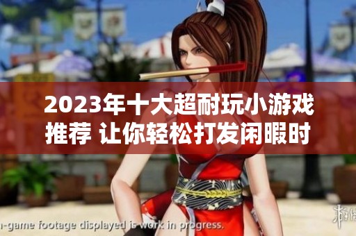 2023年十大超耐玩小游戏推荐 让你轻松打发闲暇时光的最佳选择