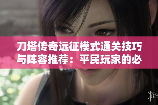 刀塔传奇远征模式通关技巧与阵容推荐：平民玩家的必备攻略分享