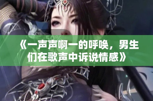 《一声声啊一的呼唤，男生们在歌声中诉说情感》