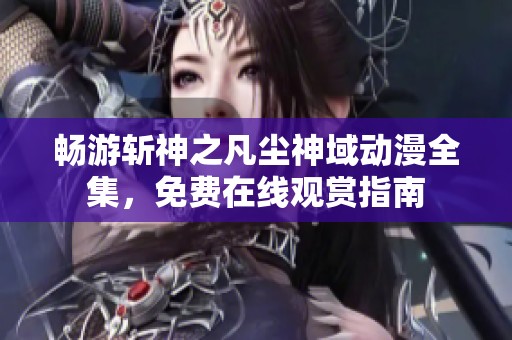 畅游斩神之凡尘神域动漫全集，免费在线观赏指南