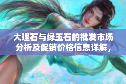 大理石与绿玉石的批发市场分析及促销价格信息详解，产地货源一网打尽
