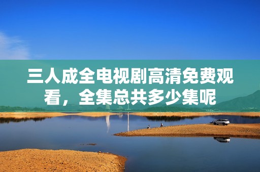 三人成全电视剧高清免费观看，全集总共多少集呢