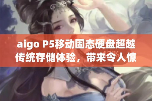 aigo P5移动固态硬盘超越传统存储体验，带来令人惊艳的扩容新选择
