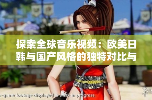探索全球音乐视频：欧美日韩与国产风格的独特对比与魅力