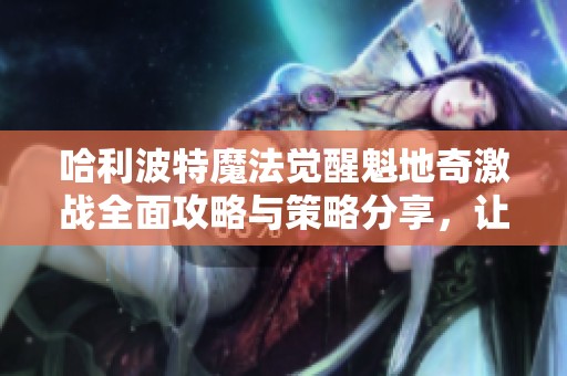 哈利波特魔法觉醒魁地奇激战全面攻略与策略分享，让你轻松掌控比赛胜利技巧