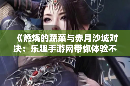 《燃烧的蔬菜与赤月沙城对决：乐趣手游网带你体验不一样的游戏乐趣》