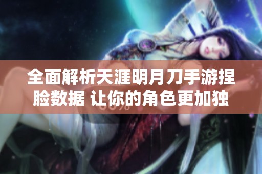 全面解析天涯明月刀手游捏脸数据 让你的角色更加独特好看