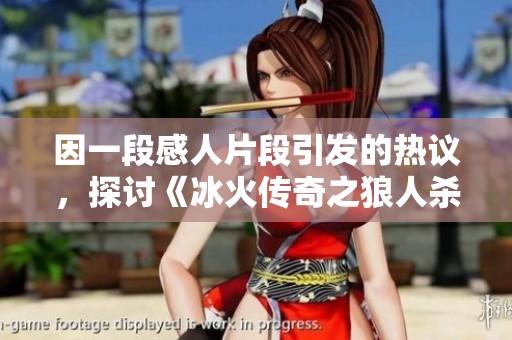 因一段感人片段引发的热议，探讨《冰火传奇之狼人杀》中的深刻人性与情感纠葛