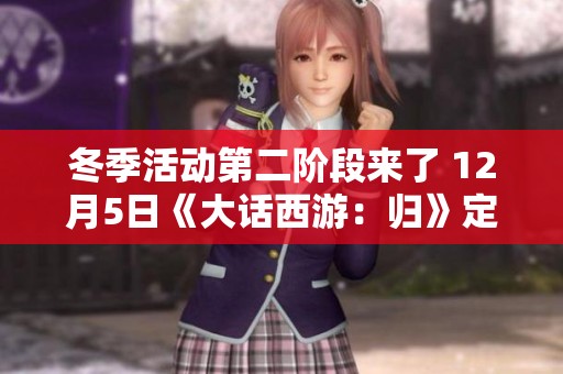 冬季活动第二阶段来了 12月5日《大话西游：归》定期维护公告详解