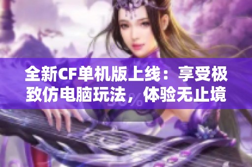 全新CF单机版上线：享受极致仿电脑玩法，体验无止境的枪战挑战与激情奋战时刻