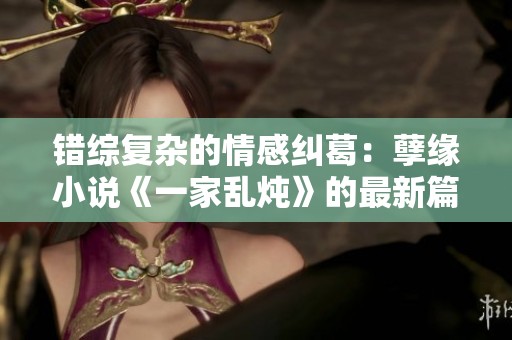 错综复杂的情感纠葛：孽缘小说《一家乱炖》的最新篇章探秘