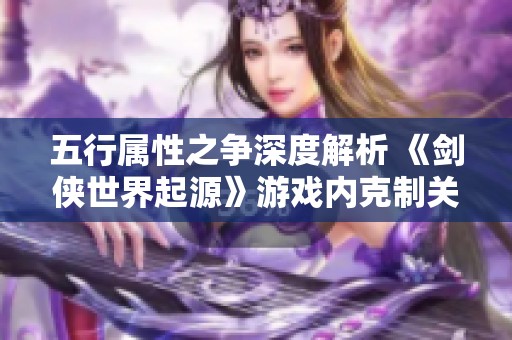 五行属性之争深度解析 《剑侠世界起源》游戏内克制关系全介绍