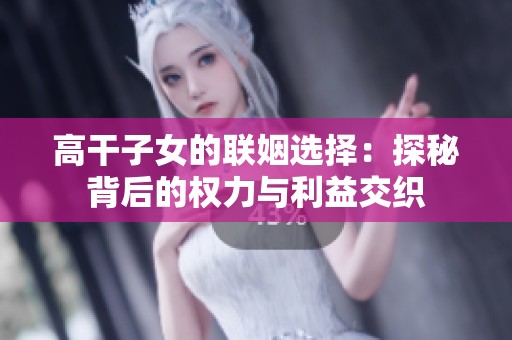 高干子女的联姻选择：探秘背后的权力与利益交织