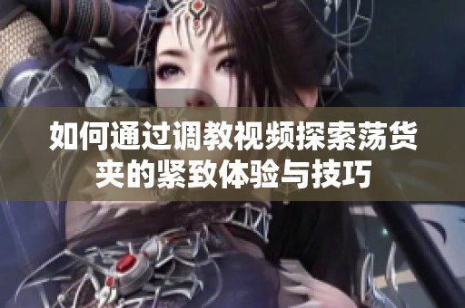 如何通过调教视频探索荡货夹的紧致体验与技巧