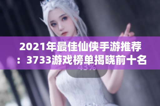 2021年最佳仙侠手游推荐：3733游戏榜单揭晓前十名精彩作品