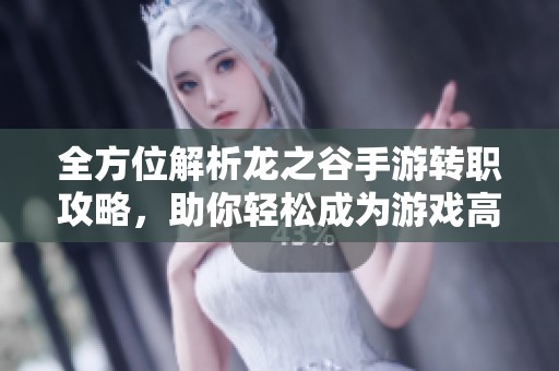 全方位解析龙之谷手游转职攻略，助你轻松成为游戏高手与达人