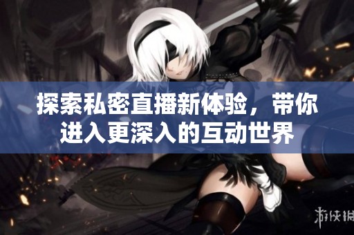 探索私密直播新体验，带你进入更深入的互动世界