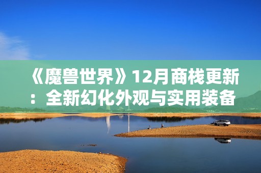 《魔兽世界》12月商栈更新：全新幻化外观与实用装备一同上线，玩家不容错过!