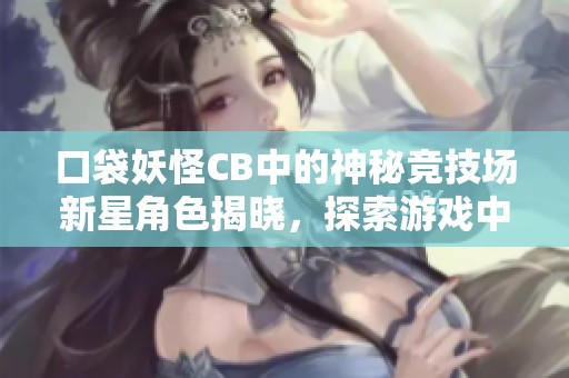 口袋妖怪CB中的神秘竞技场新星角色揭晓，探索游戏中的奇妙冒险与挑战