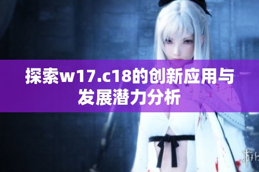 探索w17.c18的创新应用与发展潜力分析