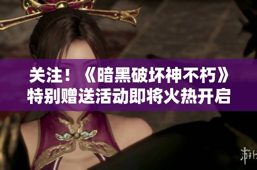 关注！《暗黑破坏神不朽》特别赠送活动即将火热开启，敬请期待精彩内容