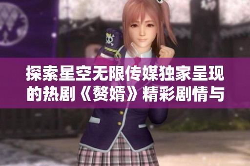 探索星空无限传媒独家呈现的热剧《赘婿》精彩剧情与角色分析
