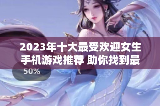 2023年十大最受欢迎女生手机游戏推荐 助你找到最有趣的手游体验