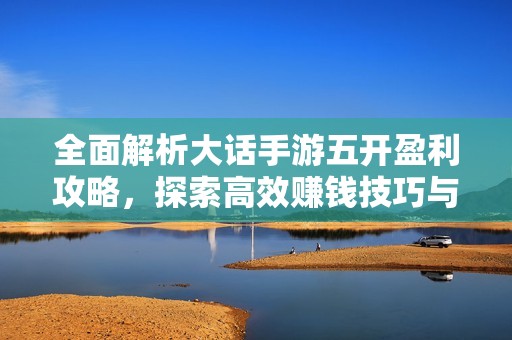 全面解析大话手游五开盈利攻略，探索高效赚钱技巧与轻松游戏体验的方法