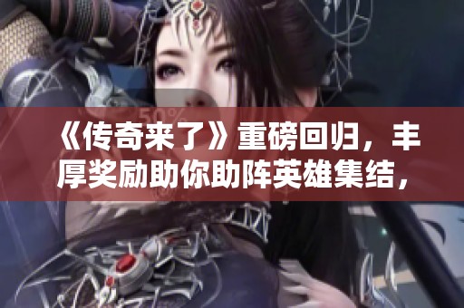 《传奇来了》重磅回归，丰厚奖励助你助阵英雄集结，共同开启冒险之旅!