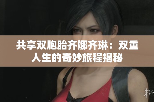 共享双胞胎齐娜齐琳：双重人生的奇妙旅程揭秘