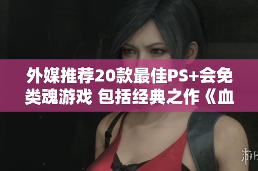 外媒推荐20款最佳PS+会免类魂游戏 包括经典之作《血源诅咒》