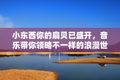 小东西你的扇贝已盛开，音乐带你领略不一样的浪漫世界