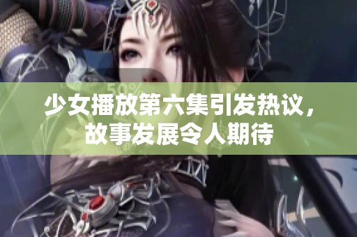 少女播放第六集引发热议，故事发展令人期待