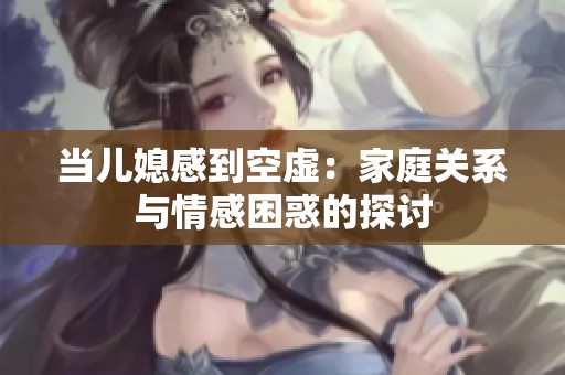 当儿媳感到空虚：家庭关系与情感困惑的探讨