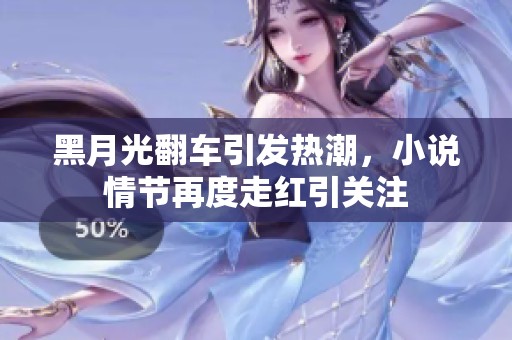黑月光翻车引发热潮，小说情节再度走红引关注