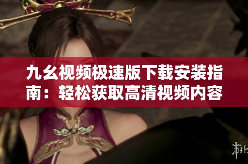九幺视频极速版下载安装指南：轻松获取高清视频内容