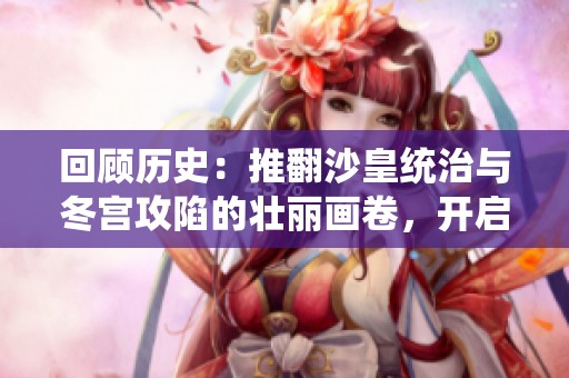 回顾历史：推翻沙皇统治与冬宫攻陷的壮丽画卷，开启苏维埃社会主义联邦新篇章